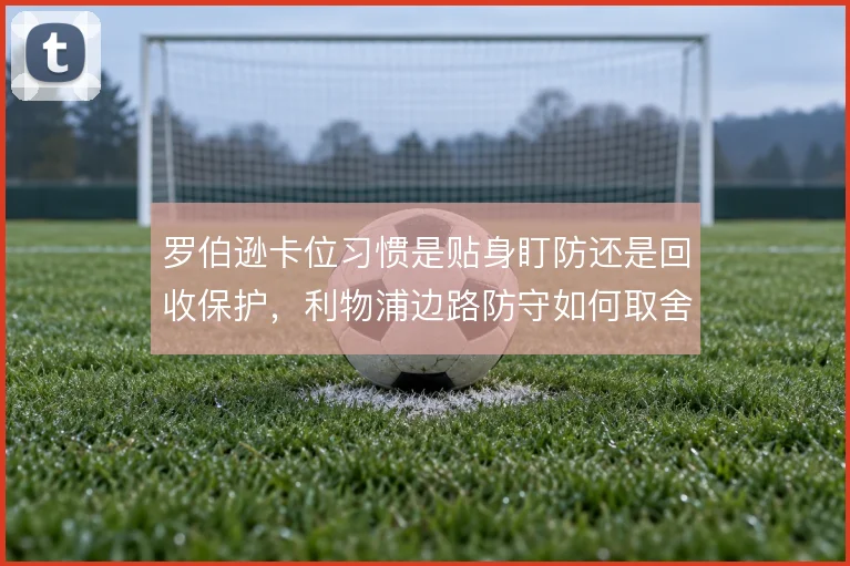 罗伯逊卡位习惯是贴身盯防还是回收保护，利物浦边路防守如何取舍