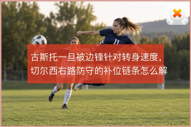 古斯托一旦被边锋针对转身速度，切尔西右路防守的补位链条怎么解