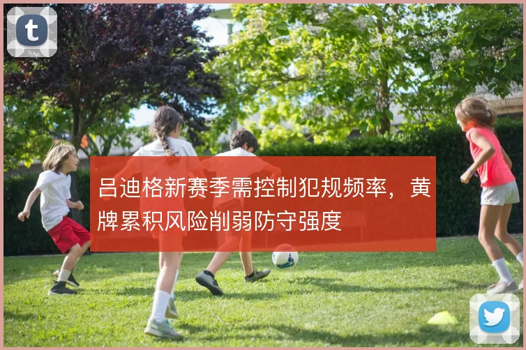 吕迪格新赛季需控制犯规频率，黄牌累积风险削弱防守强度