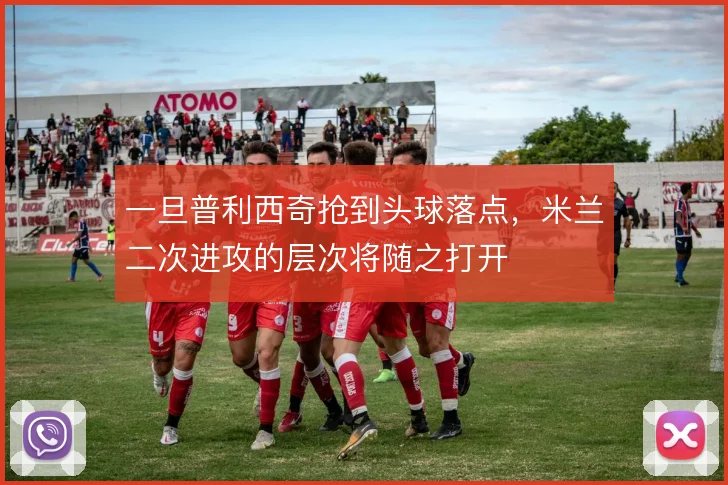 一旦普利西奇抢到头球落点，米兰二次进攻的层次将随之打开