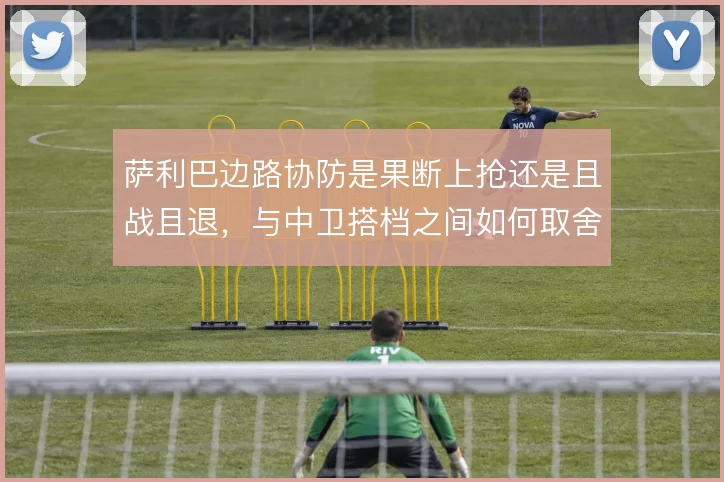 萨利巴边路协防是果断上抢还是且战且退，与中卫搭档之间如何取舍