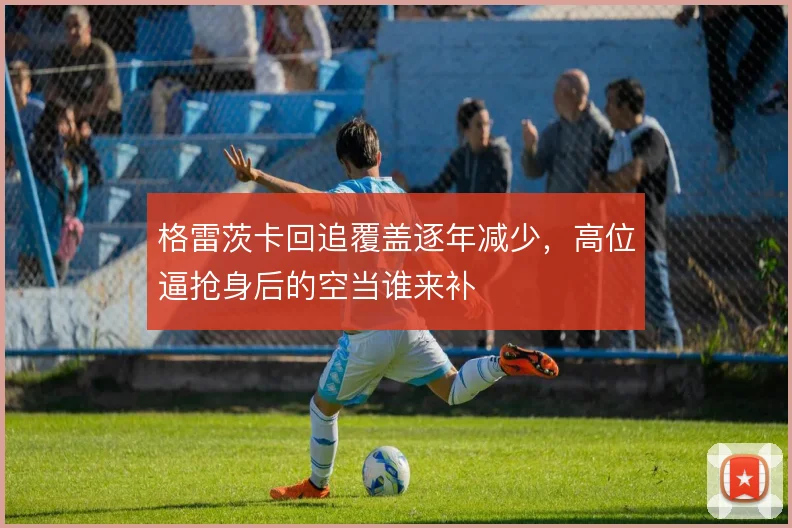 格雷茨卡回追覆盖逐年减少,高位逼抢身后的空当谁来补