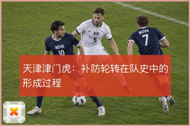 天津津门虎：补防轮转在队史中的形成过程