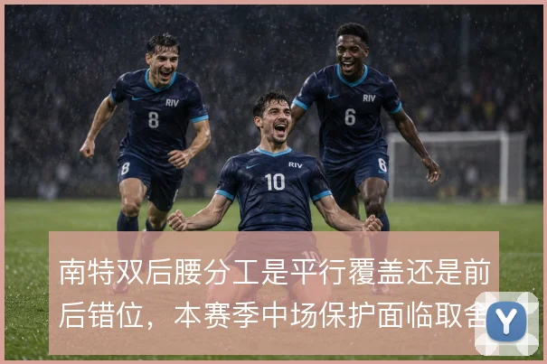 南特双后腰分工是平行覆盖还是前后错位，本赛季中场保护面临取舍