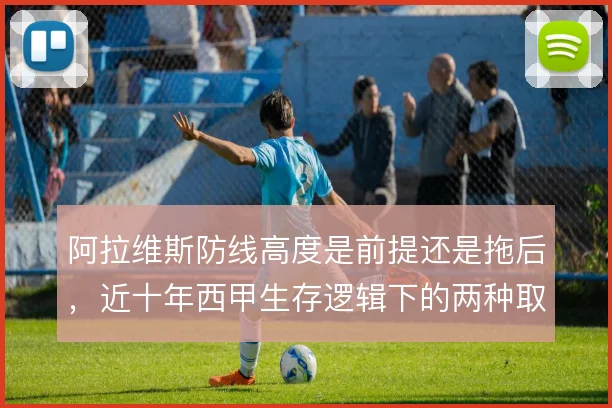 阿拉维斯防线高度是前提还是拖后,近十年西甲生存逻辑下的两种取舍