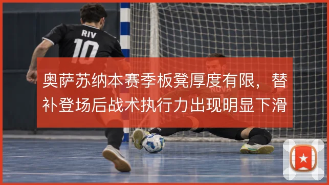 奥萨苏纳本赛季板凳厚度有限，替补登场后战术执行力出现明显下滑