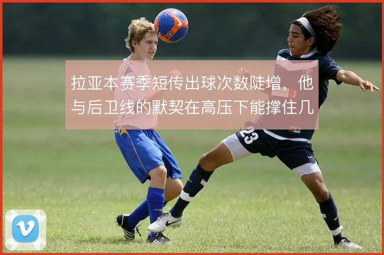 拉亚本赛季短传出球次数陡增，他与后卫线的默契在高压下能撑住几成