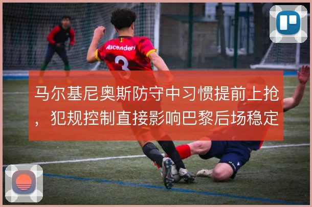 马尔基尼奥斯防守中习惯提前上抢，犯规控制直接影响巴黎后场稳定性