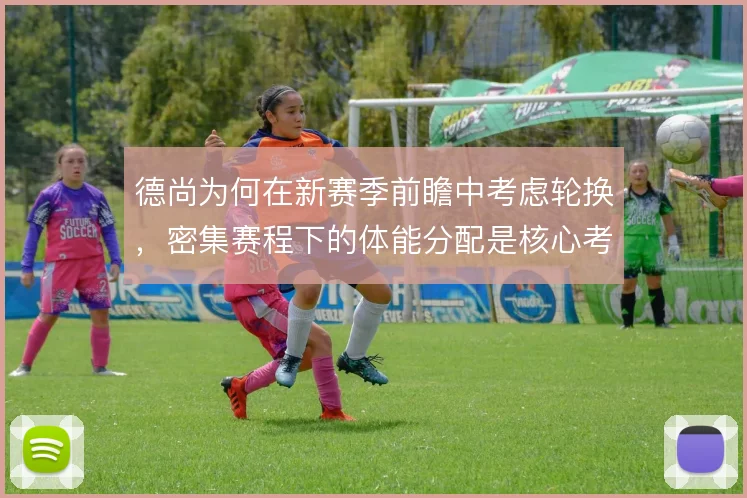 德尚为何在新赛季前瞻中考虑轮换，密集赛程下的体能分配是核心考量