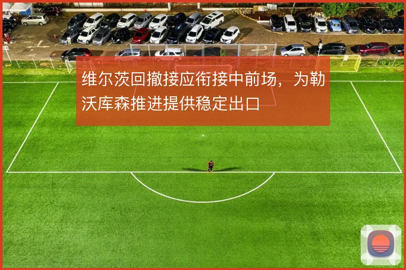 维尔茨回撤接应衔接中前场，为勒沃库森推进提供稳定出口