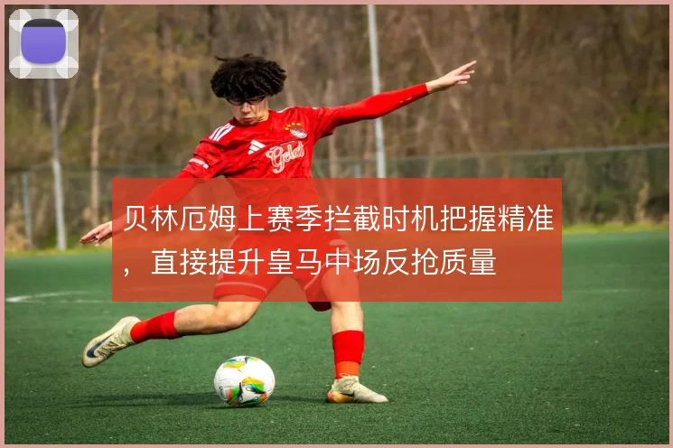贝林厄姆上赛季拦截时机把握精准，直接提升皇马中场反抢质量
