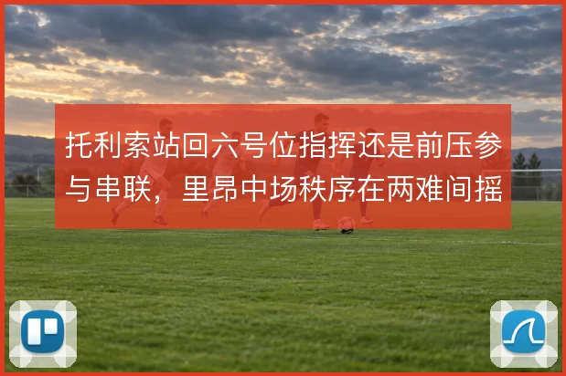 托利索站回六号位指挥还是前压参与串联，里昂中场秩序在两难间摇摆