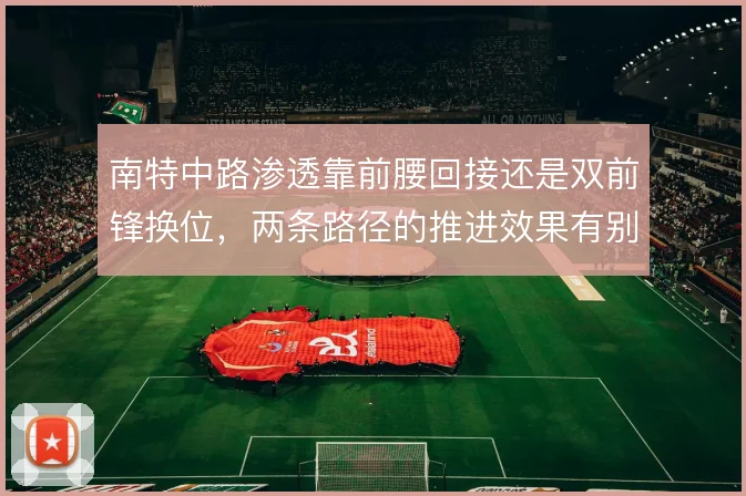 南特中路渗透靠前腰回接还是双前锋换位，两条路径的推进效果有别