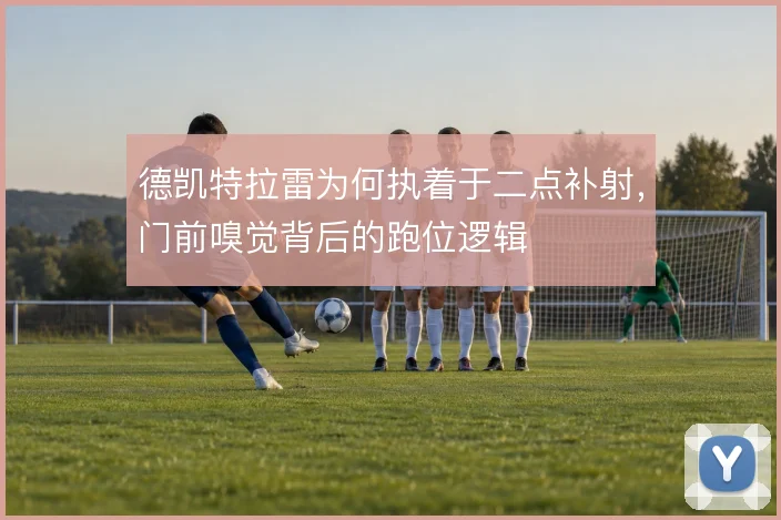 德凯特拉雷为何执着于二点补射，门前嗅觉背后的跑位逻辑