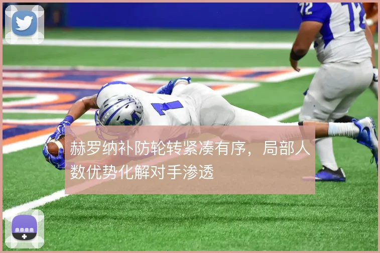赫罗纳补防轮转紧凑有序，局部人数优势化解对手渗透