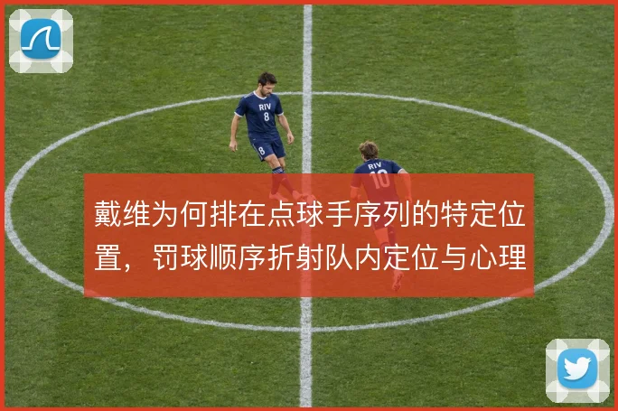 戴维为何排在点球手序列的特定位置，罚球顺序折射队内定位与心理考量