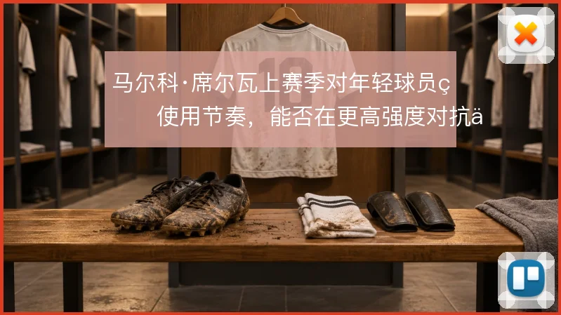 马尔科·席尔瓦上赛季对年轻球员的使用节奏，能否在更高强度对抗中撑住