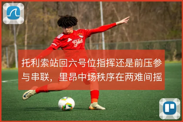 托利索站回六号位指挥还是前压参与串联，里昂中场秩序在两难间摇摆