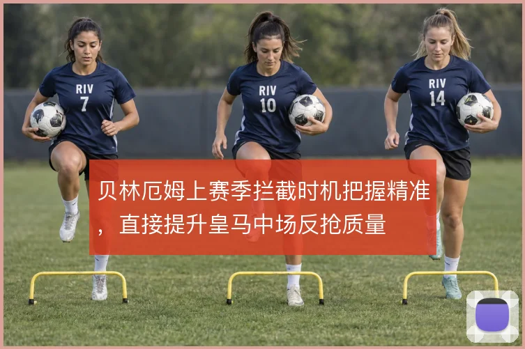 贝林厄姆上赛季拦截时机把握精准，直接提升皇马中场反抢质量