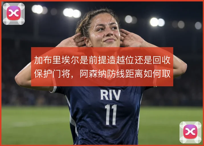 加布里埃尔是前提造越位还是回收保护门将，阿森纳防线距离如何取舍