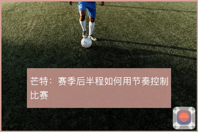 芒特:赛季后半程如何用节奏控制比赛