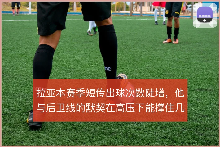 拉亚本赛季短传出球次数陡增，他与后卫线的默契在高压下能撑住几成