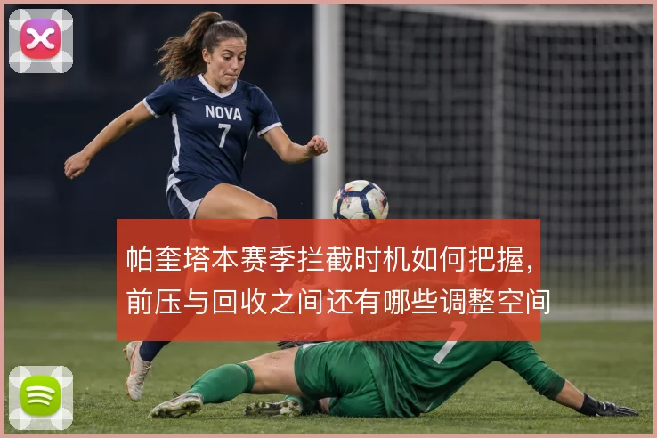 帕奎塔本赛季拦截时机如何把握，前压与回收之间还有哪些调整空间
