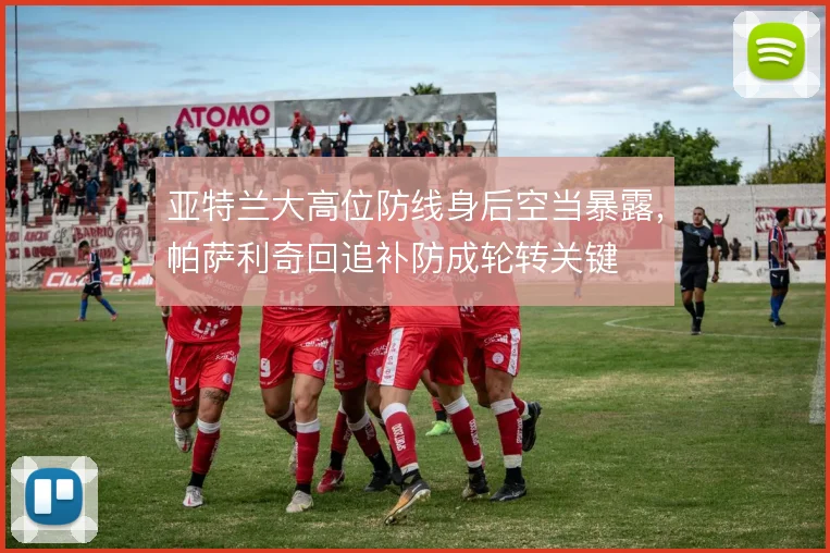 亚特兰大高位防线身后空当暴露，帕萨利奇回追补防成轮转关键