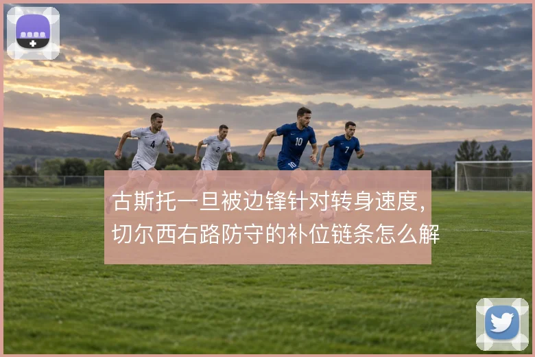 古斯托一旦被边锋针对转身速度，切尔西右路防守的补位链条怎么解