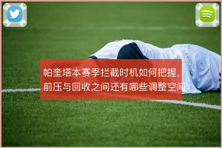 帕奎塔本赛季拦截时机如何把握，前压与回收之间还有哪些调整空间