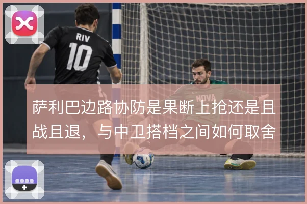 萨利巴边路协防是果断上抢还是且战且退，与中卫搭档之间如何取舍
