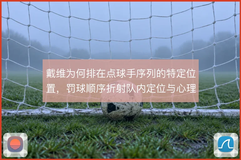 戴维为何排在点球手序列的特定位置,罚球顺序折射队内定位与心理考量