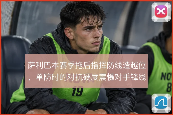 萨利巴本赛季拖后指挥防线造越位，单防时的对抗硬度震慑对手锋线箭头