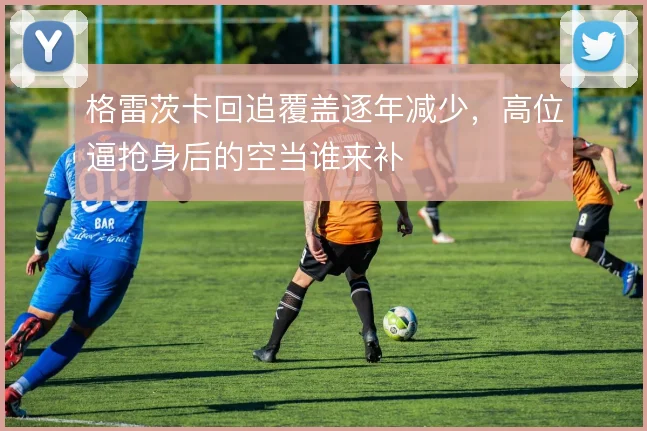 格雷茨卡回追覆盖逐年减少,高位逼抢身后的空当谁来补