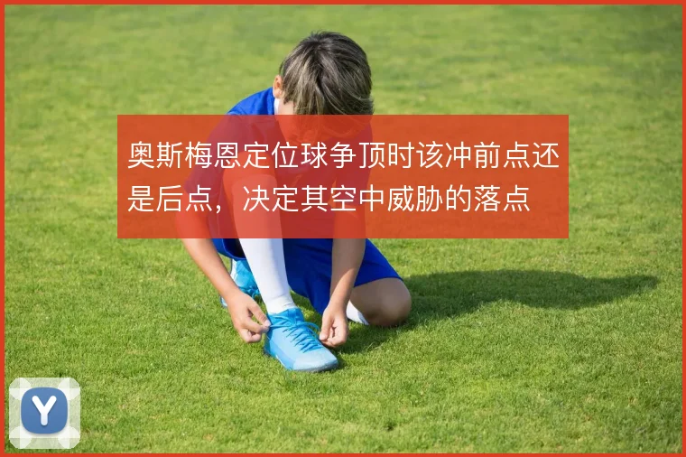 奥斯梅恩定位球争顶时该冲前点还是后点，决定其空中威胁的落点