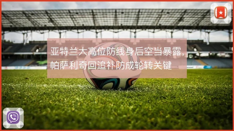 亚特兰大高位防线身后空当暴露，帕萨利奇回追补防成轮转关键