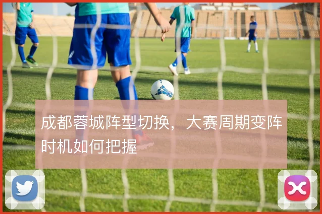 成都蓉城阵型切换,大赛周期变阵时机如何把握
