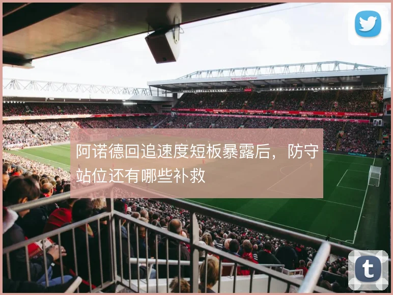 阿诺德回追速度短板暴露后，防守站位还有哪些补救