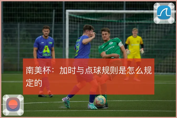 南美杯：加时与点球规则是怎么规定的