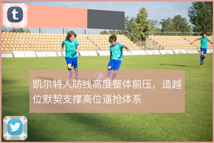 凯尔特人防线高度整体前压,造越位默契支撑高位逼抢体系