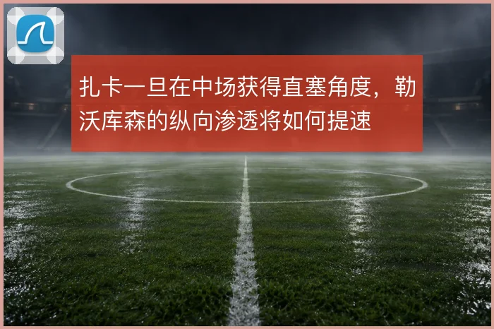 扎卡一旦在中场获得直塞角度，勒沃库森的纵向渗透将如何提速