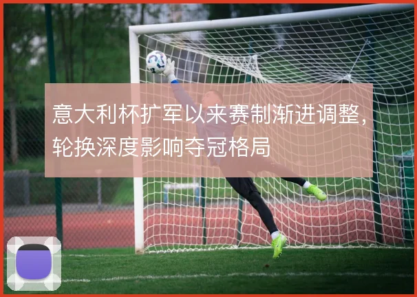 意大利杯扩军以来赛制渐进调整，轮换深度影响夺冠格局