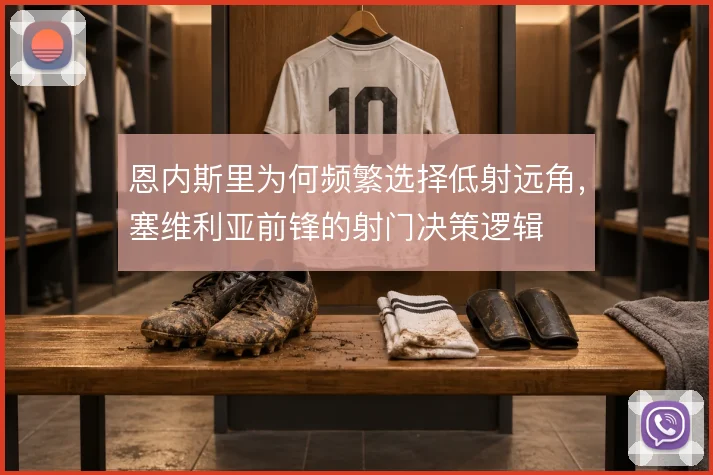 恩内斯里为何频繁选择低射远角，塞维利亚前锋的射门决策逻辑