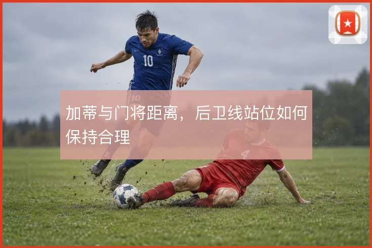 加蒂与门将距离，后卫线站位如何保持合理