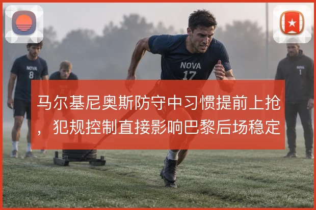 马尔基尼奥斯防守中习惯提前上抢，犯规控制直接影响巴黎后场稳定性