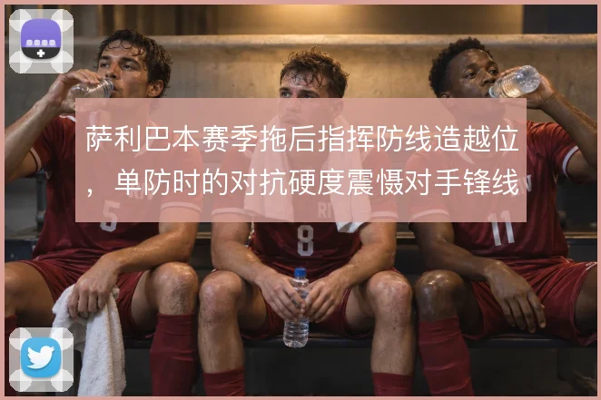 萨利巴本赛季拖后指挥防线造越位，单防时的对抗硬度震慑对手锋线箭头