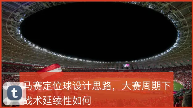 马赛定位球设计思路，大赛周期下战术延续性如何