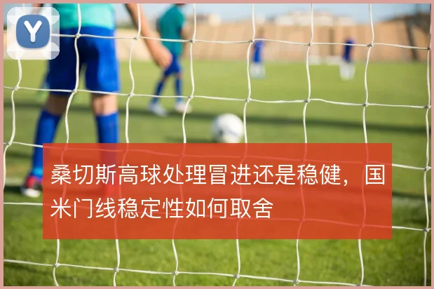 桑切斯高球处理冒进还是稳健，国米门线稳定性如何取舍