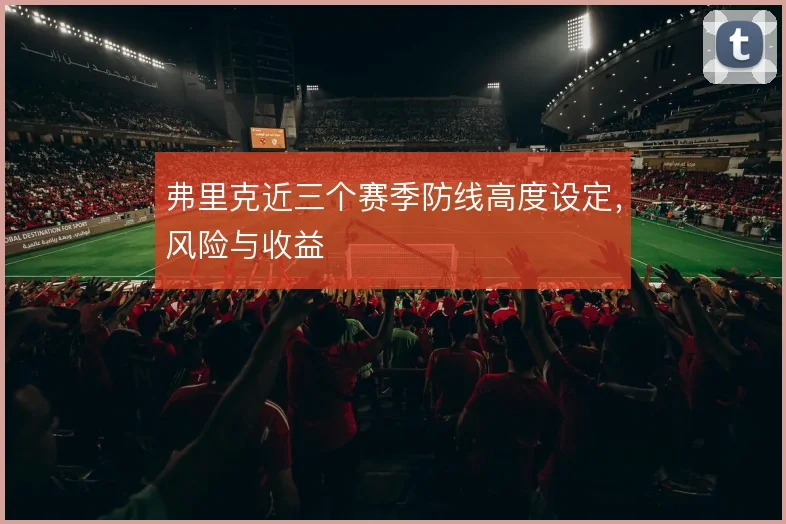 弗里克近三个赛季防线高度设定，风险与收益
