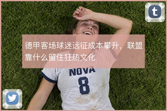 德甲客场球迷远征成本攀升，联盟靠什么留住狂热文化